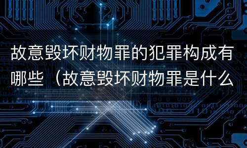 故意毁坏财物罪的犯罪构成有哪些（故意毁坏财物罪是什么犯罪类型）