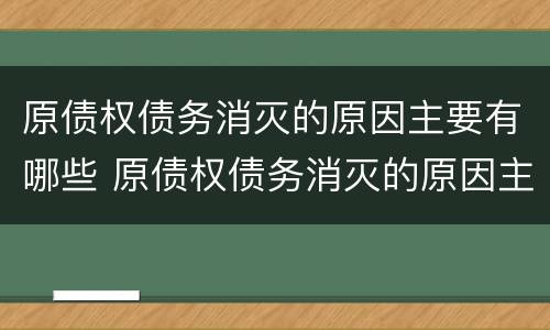 原债权债务消灭的原因主要有哪些 原债权债务消灭的原因主要有哪些