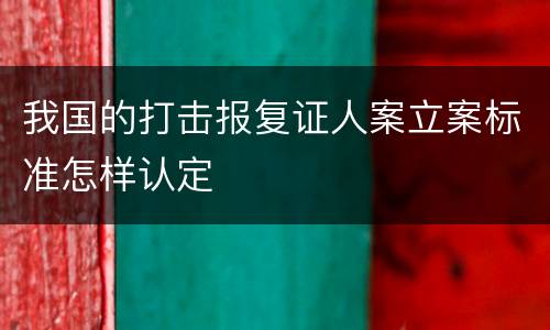 我国的打击报复证人案立案标准怎样认定