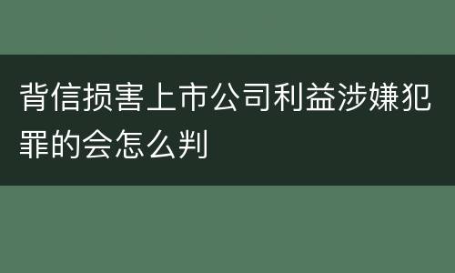背信损害上市公司利益涉嫌犯罪的会怎么判