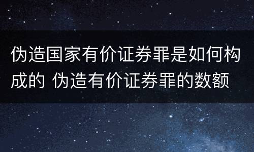 伪造国家有价证券罪是如何构成的 伪造有价证券罪的数额