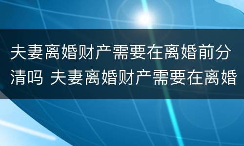 夫妻离婚财产需要在离婚前分清吗 夫妻离婚财产需要在离婚前分清吗