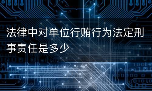 法律中对单位行贿行为法定刑事责任是多少