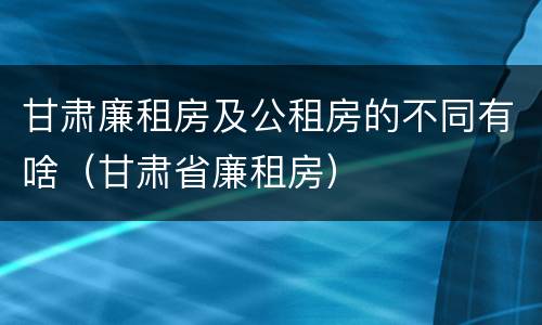 甘肃廉租房及公租房的不同有啥（甘肃省廉租房）