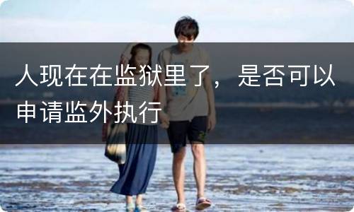 人现在在监狱里了，是否可以申请监外执行