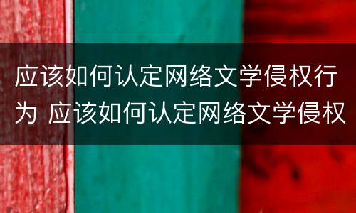 应该如何认定网络文学侵权行为 应该如何认定网络文学侵权行为呢