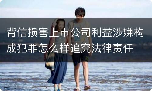 背信损害上市公司利益涉嫌构成犯罪怎么样追究法律责任