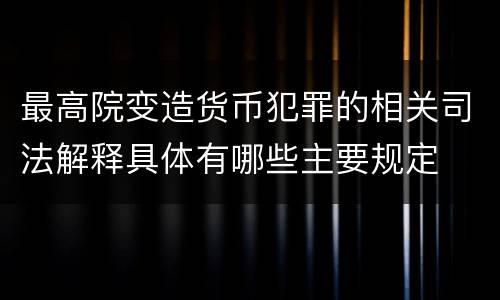 最高院变造货币犯罪的相关司法解释具体有哪些主要规定