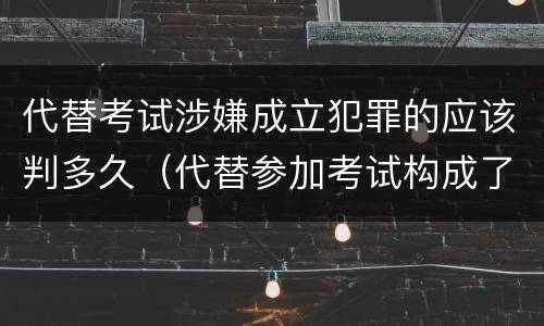 代替考试涉嫌成立犯罪的应该判多久（代替参加考试构成了什么犯罪）