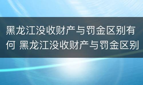 黑龙江没收财产与罚金区别有何 黑龙江没收财产与罚金区别有何规定