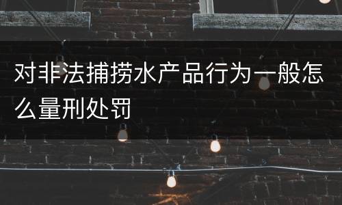 对非法捕捞水产品行为一般怎么量刑处罚