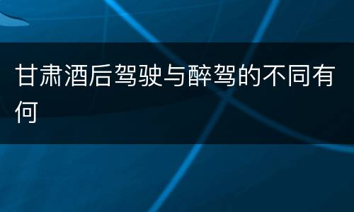 甘肃酒后驾驶与醉驾的不同有何