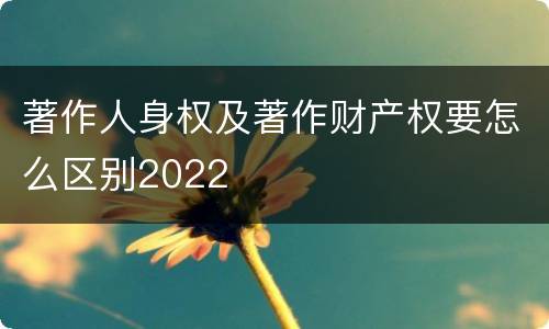 著作人身权及著作财产权要怎么区别2022