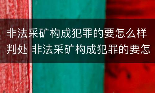 非法采矿构成犯罪的要怎么样判处 非法采矿构成犯罪的要怎么样判处呢