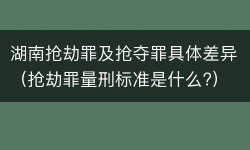 湖南抢劫罪及抢夺罪具体差异（抢劫罪量刑标准是什么?）