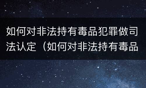 如何对非法持有毒品犯罪做司法认定（如何对非法持有毒品犯罪做司法认定）