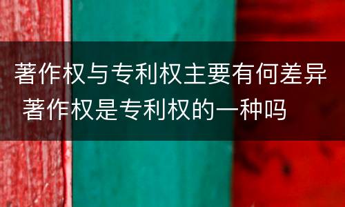 著作权与专利权主要有何差异 著作权是专利权的一种吗