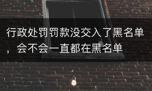 行政处罚罚款没交入了黑名单，会不会一直都在黑名单