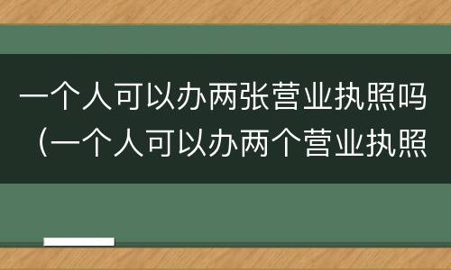 一个人可以办两张营业执照吗（一个人可以办两个营业执照吗）