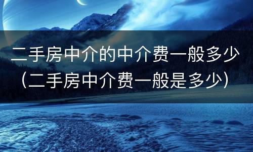 二手房中介的中介费一般多少（二手房中介费一般是多少）