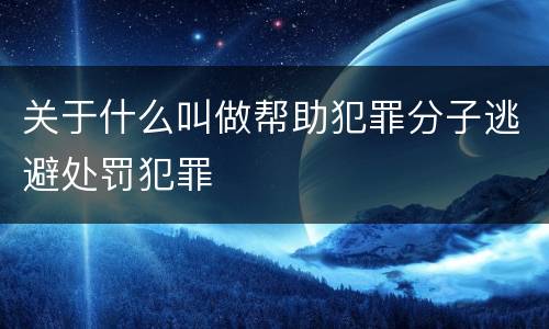 关于什么叫做帮助犯罪分子逃避处罚犯罪