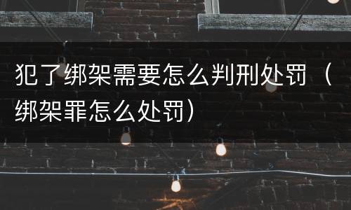 犯了绑架需要怎么判刑处罚（绑架罪怎么处罚）