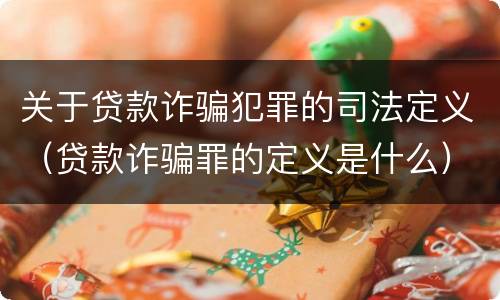 关于贷款诈骗犯罪的司法定义（贷款诈骗罪的定义是什么）