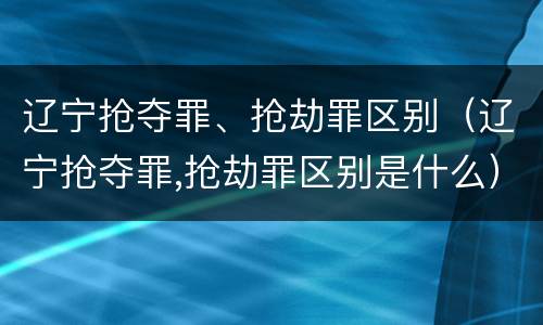 辽宁抢夺罪、抢劫罪区别（辽宁抢夺罪,抢劫罪区别是什么）