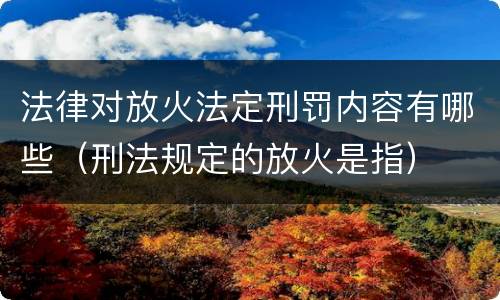 法律对放火法定刑罚内容有哪些（刑法规定的放火是指）