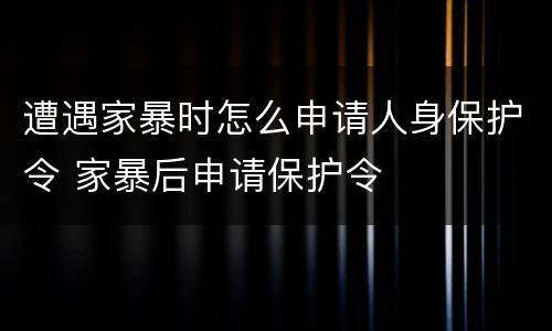 遭遇家暴时怎么申请人身保护令 家暴后申请保护令