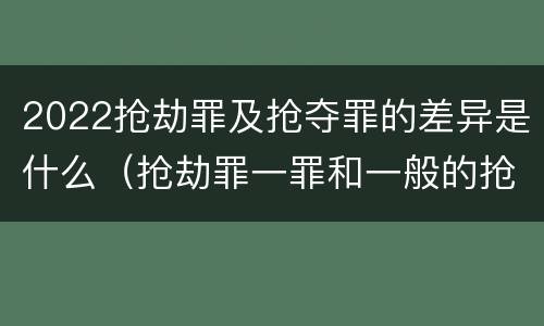 2022抢劫罪及抢夺罪的差异是什么（抢劫罪一罪和一般的抢劫罪）