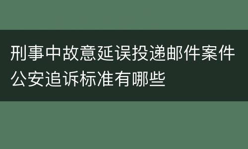 刑事中故意延误投递邮件案件公安追诉标准有哪些