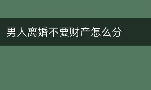 男人离婚不要财产怎么分