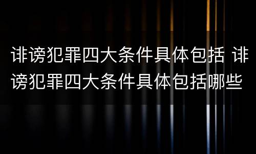 诽谤犯罪四大条件具体包括 诽谤犯罪四大条件具体包括哪些