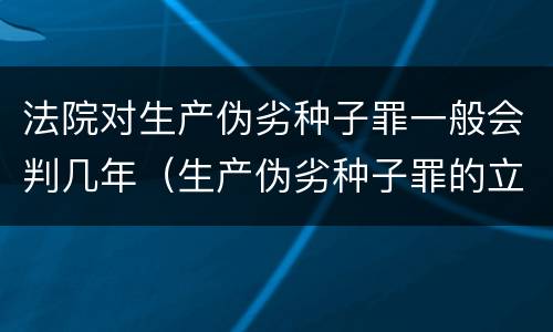 法院对生产伪劣种子罪一般会判几年（生产伪劣种子罪的立案标准）