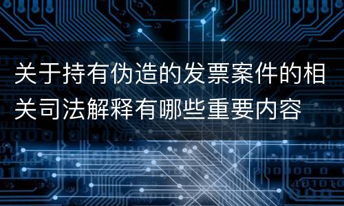 关于持有伪造的发票案件的相关司法解释有哪些重要内容
