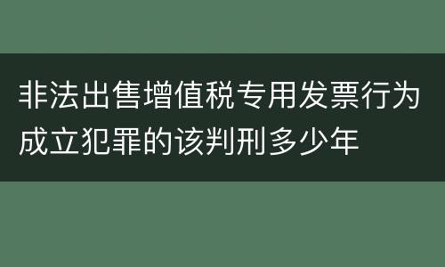 非法出售增值税专用发票行为成立犯罪的该判刑多少年