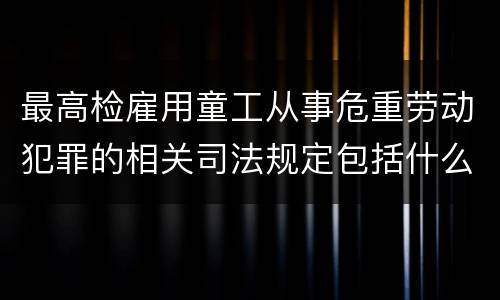 最高检雇用童工从事危重劳动犯罪的相关司法规定包括什么主要内容