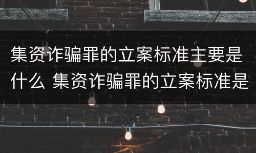 集资诈骗罪的立案标准主要是什么 集资诈骗罪的立案标准是什么?