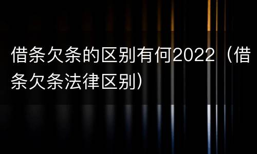 借条欠条的区别有何2022（借条欠条法律区别）