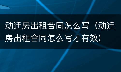 动迁房出租合同怎么写（动迁房出租合同怎么写才有效）