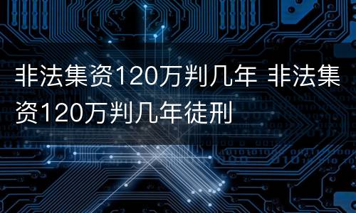 非法集资120万判几年 非法集资120万判几年徒刑