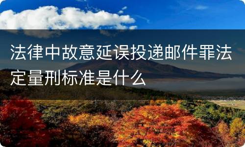 法律中故意延误投递邮件罪法定量刑标准是什么