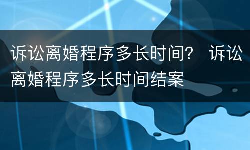 诉讼离婚程序多长时间？ 诉讼离婚程序多长时间结案