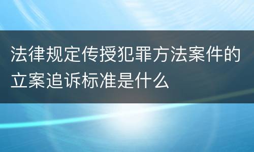 法律规定传授犯罪方法案件的立案追诉标准是什么