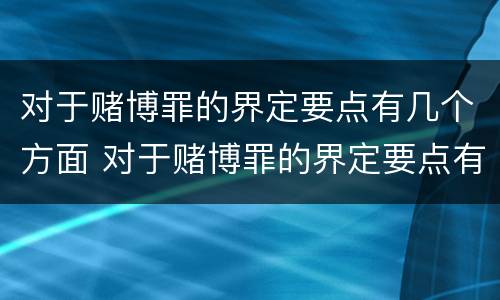 对于赌博罪的界定要点有几个方面 对于赌博罪的界定要点有几个方面的规定