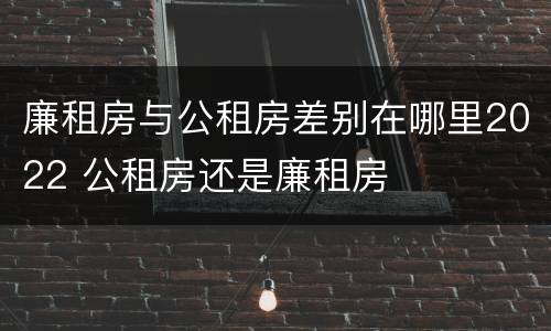 廉租房与公租房差别在哪里2022 公租房还是廉租房