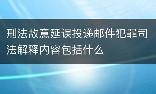 刑法故意延误投递邮件犯罪司法解释内容包括什么