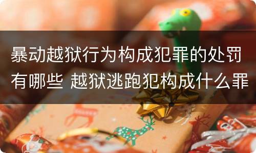暴动越狱行为构成犯罪的处罚有哪些 越狱逃跑犯构成什么罪