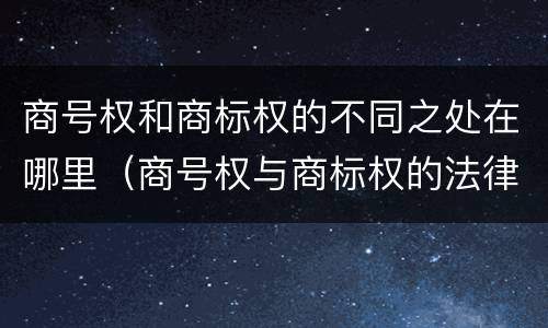 商号权和商标权的不同之处在哪里(商号权与商标权的法律冲突与解决)